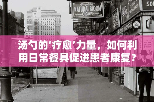 汤勺的‘疗愈’力量，如何利用日常餐具促进患者康复？