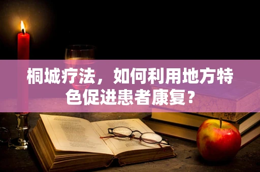 桐城疗法，如何利用地方特色促进患者康复？