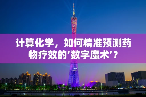 计算化学，如何精准预测药物疗效的‘数字魔术’？