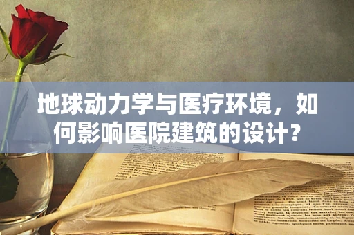 地球动力学与医疗环境，如何影响医院建筑的设计？