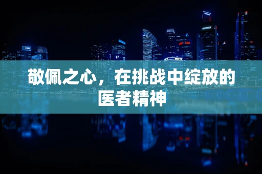 敬佩之心，在挑战中绽放的医者精神