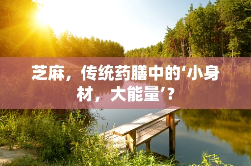 芝麻，传统药膳中的‘小身材，大能量’？