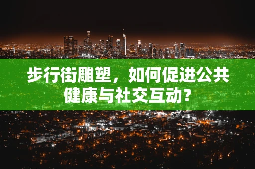 步行街雕塑，如何促进公共健康与社交互动？
