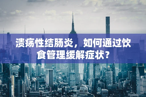 溃疡性结肠炎，如何通过饮食管理缓解症状？