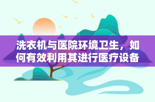 洗衣机与医院环境卫生，如何有效利用其进行医疗设备清洁？