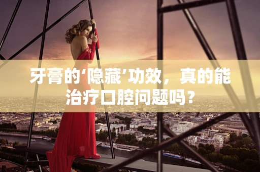 牙膏的‘隐藏’功效，真的能治疗口腔问题吗？