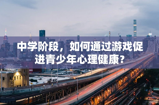中学阶段，如何通过游戏促进青少年心理健康？