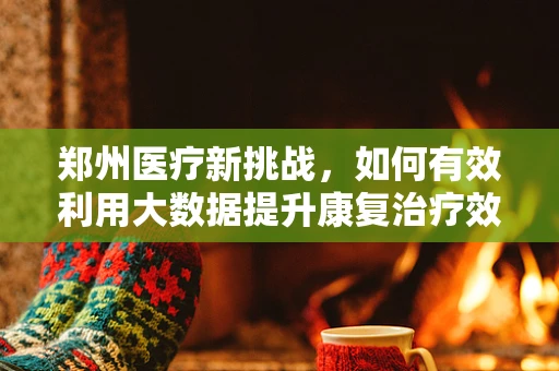 郑州医疗新挑战，如何有效利用大数据提升康复治疗效率？