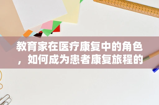 教育家在医疗康复中的角色，如何成为患者康复旅程的引路人？