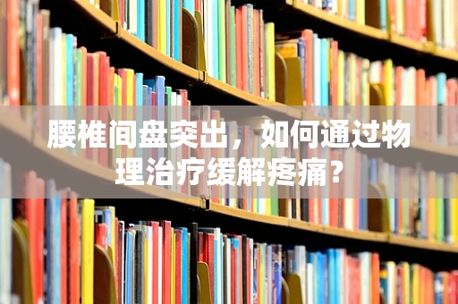 腰椎间盘突出，如何通过物理治疗缓解疼痛？