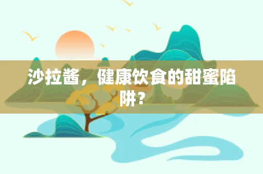 沙拉酱，健康饮食的甜蜜陷阱？