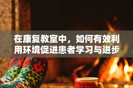 在康复教室中，如何有效利用环境促进患者学习与进步？