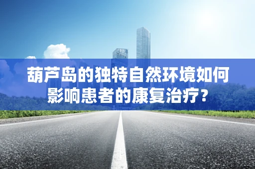 葫芦岛的独特自然环境如何影响患者的康复治疗？