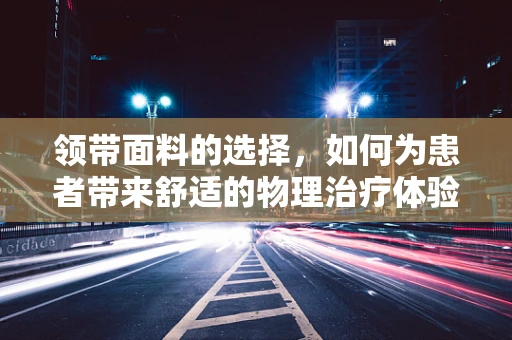 领带面料的选择，如何为患者带来舒适的物理治疗体验？