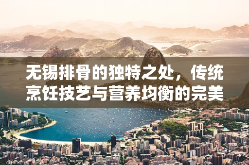无锡排骨的独特之处，传统烹饪技艺与营养均衡的完美结合