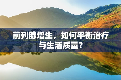 前列腺增生，如何平衡治疗与生活质量？