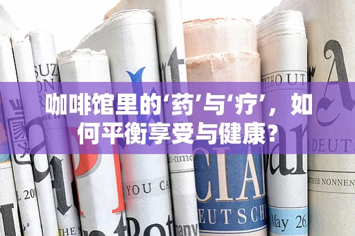 咖啡馆里的‘药’与‘疗’，如何平衡享受与健康？