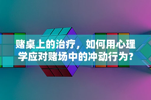 赌桌上的治疗，如何用心理学应对赌场中的冲动行为？