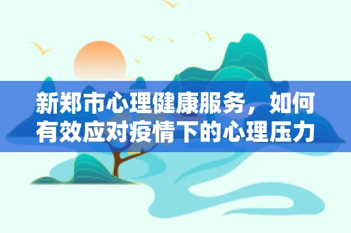 新郑市心理健康服务，如何有效应对疫情下的心理压力？