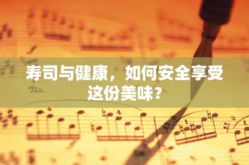 寿司与健康，如何安全享受这份美味？