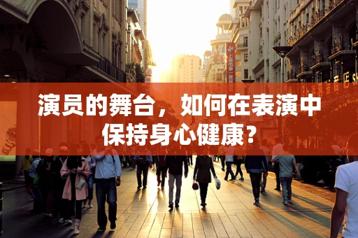 演员的舞台，如何在表演中保持身心健康？