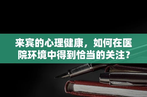来宾的心理健康，如何在医院环境中得到恰当的关注？