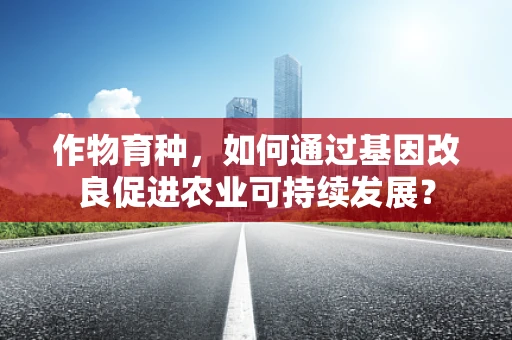 作物育种，如何通过基因改良促进农业可持续发展？