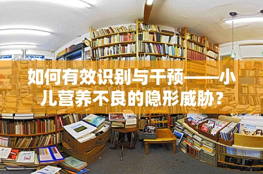 如何有效识别与干预——小儿营养不良的隐形威胁？