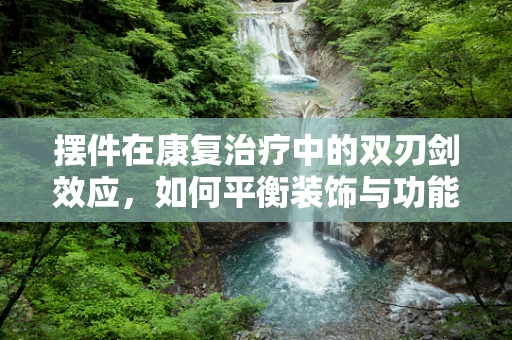 摆件在康复治疗中的双刃剑效应，如何平衡装饰与功能？