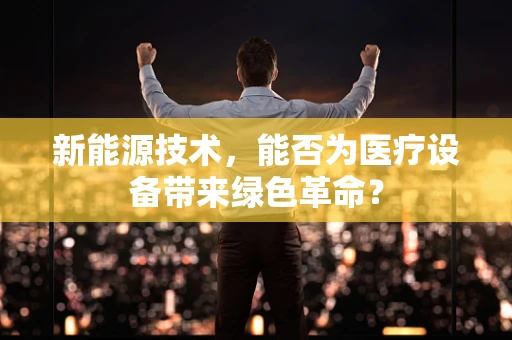 新能源技术，能否为医疗设备带来绿色革命？