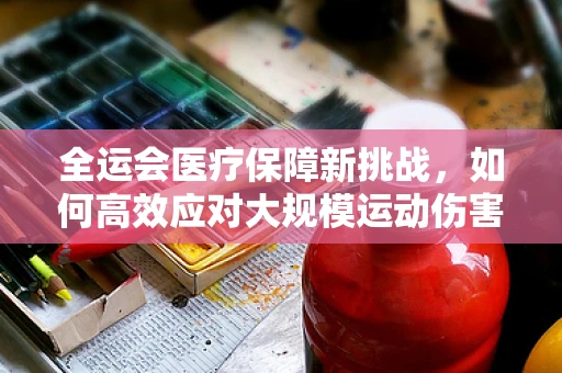全运会医疗保障新挑战，如何高效应对大规模运动伤害？