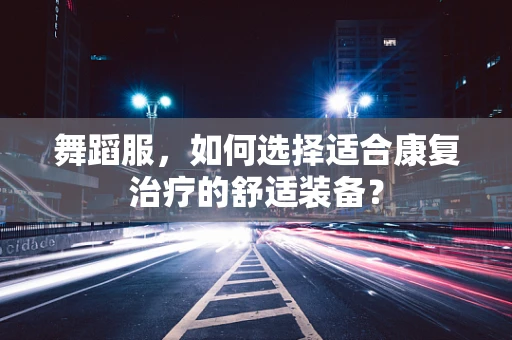 舞蹈服，如何选择适合康复治疗的舒适装备？