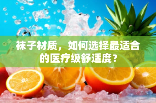 袜子材质，如何选择最适合的医疗级舒适度？