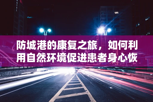 防城港的康复之旅，如何利用自然环境促进患者身心恢复？
