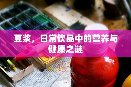 豆浆，日常饮品中的营养与健康之谜