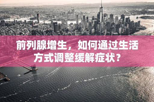 前列腺增生，如何通过生活方式调整缓解症状？