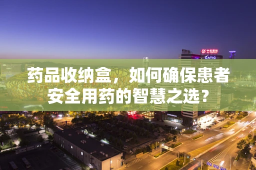 药品收纳盒，如何确保患者安全用药的智慧之选？