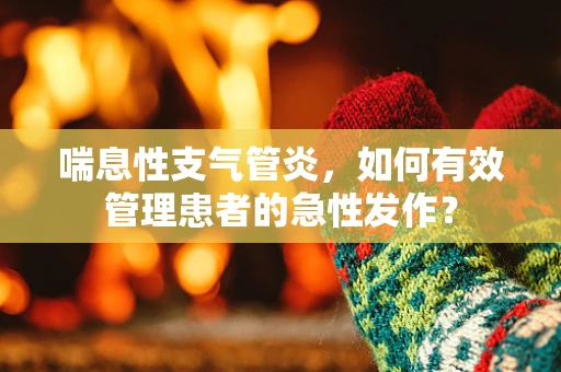 喘息性支气管炎，如何有效管理患者的急性发作？