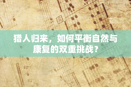 猎人归来，如何平衡自然与康复的双重挑战？