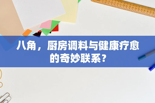 八角，厨房调料与健康疗愈的奇妙联系？
