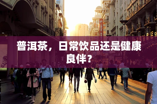 普洱茶，日常饮品还是健康良伴？