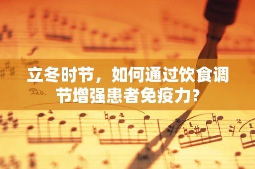 立冬时节，如何通过饮食调节增强患者免疫力？