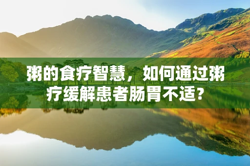 粥的食疗智慧，如何通过粥疗缓解患者肠胃不适？