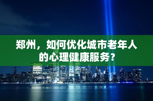 郑州，如何优化城市老年人的心理健康服务？