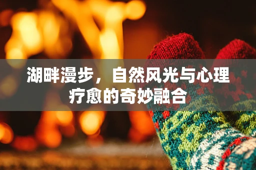 湖畔漫步，自然风光与心理疗愈的奇妙融合