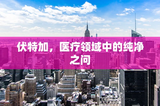 伏特加，医疗领域中的纯净之问