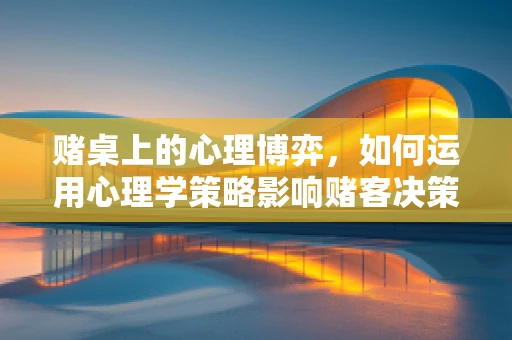 赌桌上的心理博弈，如何运用心理学策略影响赌客决策？