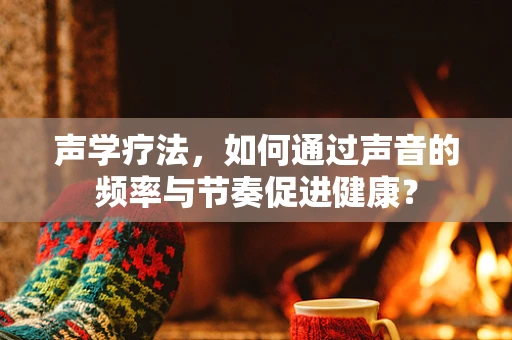 声学疗法，如何通过声音的频率与节奏促进健康？
