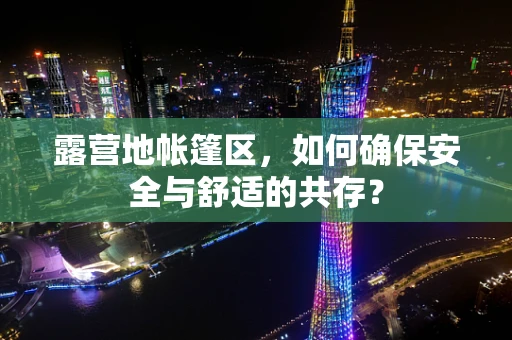 露营地帐篷区，如何确保安全与舒适的共存？