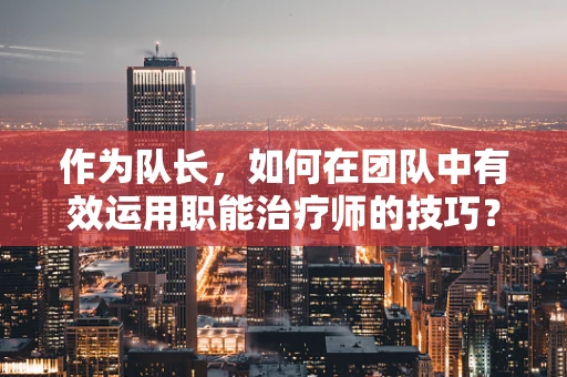 作为队长，如何在团队中有效运用职能治疗师的技巧？
